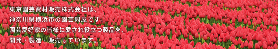東京園芸資材販売株式会社は、神奈川県横浜市の園芸問屋です。園芸愛好家の皆様に愛され役立つ製品を、開発・製造・販売しています。